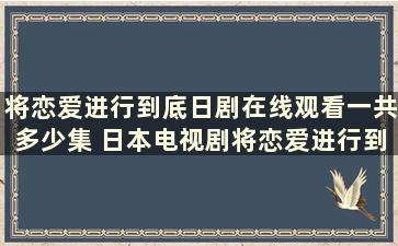 将恋爱进行到底日剧在线观看一共多少集 日本电视剧将恋爱进行到底